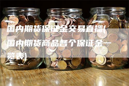 国内期货保证金交易直播(国内期货商品各个保证金一览表)_https://www.gkizvl.com_期货直播_第1张