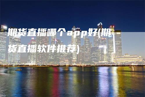 期货直播哪个app好(期货直播软件推荐)_https://www.gkizvl.com_期货直播_第1张