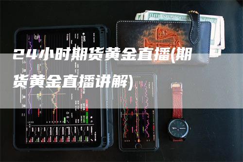 24小时期货黄金直播(期货黄金直播讲解)_https://www.gkizvl.com_期货直播_第1张