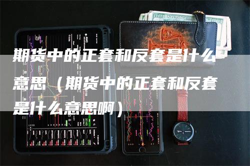 期货中的正套和反套是什么意思（期货中的正套和反套是什么意思啊）_https://www.gkizvl.com_期货百科_第1张