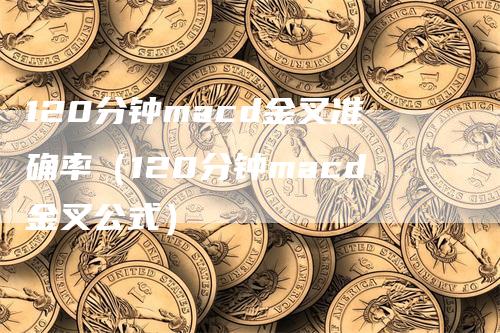 120分钟macd金叉准确率（120分钟macd金叉公式）_https://www.gkizvl.com_期货培训_第1张