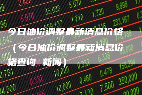 今日油价调整最新消息价格（今日油价调整最新消息价格查询 新闻）_https://www.gkizvl.com_原油期货_第1张