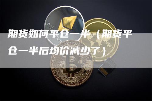 期货如何平仓一半（期货平仓一半后均价减少了）_https://www.gkizvl.com_期货百科_第1张