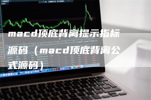 macd顶底背离提示指标源码（macd顶底背离公式源码）_https://www.gkizvl.com_期货培训_第1张