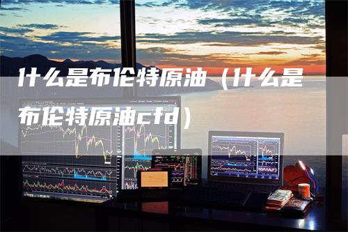 什么是布伦特原油（什么是布伦特原油cfd）_https://www.gkizvl.com_原油期货_第1张