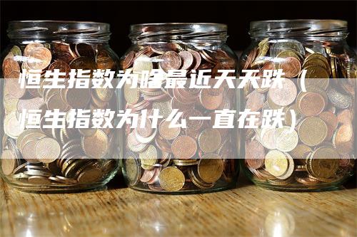 恒生指数为啥最近天天跌（恒生指数为什么一直在跌）_https://www.gkizvl.com_恒生指数_第1张