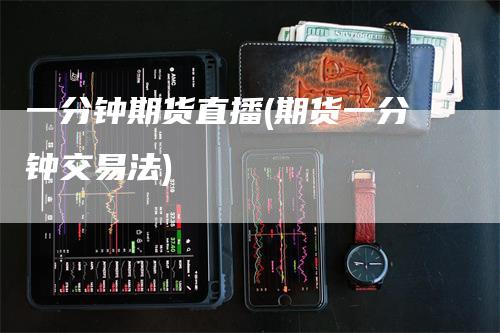 一分钟期货直播(期货一分钟交易法)_https://www.gkizvl.com_期货直播_第1张