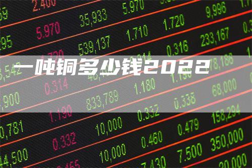 一吨铜多少钱2022_https://www.gkizvl.com_国际期货_第1张