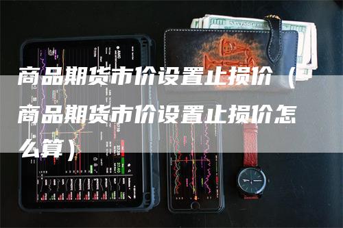 商品期货市价设置止损价（商品期货市价设置止损价怎么算）_https://www.gkizvl.com_期货入门_第1张