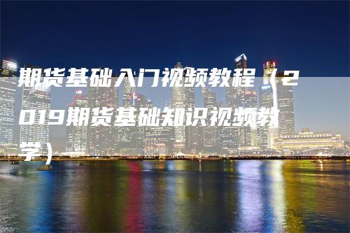 期货基础入门视频教程（2019期货基础知识视频教学）_https://www.gkizvl.com_期货入门_第1张