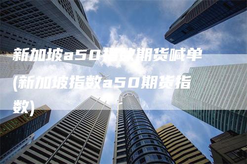 新加坡a50指数期货喊单(新加坡指数a50期货指数)_https://www.gkizvl.com_期货喊单_第1张