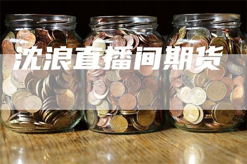 沈浪直播间期货_https://www.gkizvl.com_期货交易_第1张