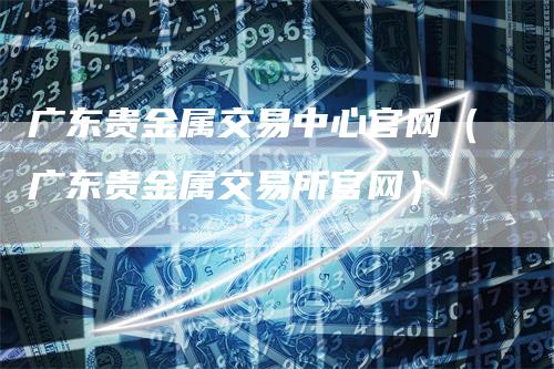 广东贵金属交易中心官网（广东贵金属交易所官网）_https://www.gkizvl.com_期货交易_第1张