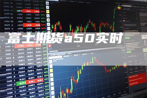 富士期货a50实时_https://www.gkizvl.com_期货百科_第1张