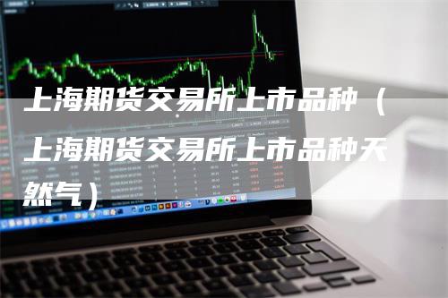 上海期货交易所上市品种（上海期货交易所上市品种天然气）_https://www.gkizvl.com_期货百科_第1张