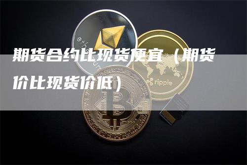 期货合约比现货便宜（期货价比现货价低）_https://www.gkizvl.com_期货百科_第1张