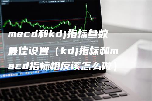 macd和kdj指标参数最佳设置（kdj指标和macd指标相反该怎么做）_https://www.gkizvl.com_期货培训_第1张