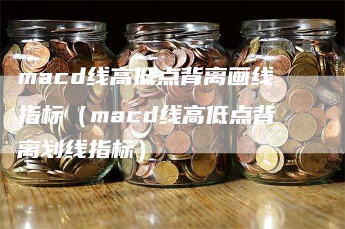 macd线高低点背离画线指标（macd线高低点背离划线指标）_https://www.gkizvl.com_期货培训_第1张