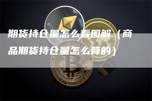 期货持仓量怎么看图解（商品期货持仓量怎么算的）_https://www.gkizvl.com_期货入门_第1张