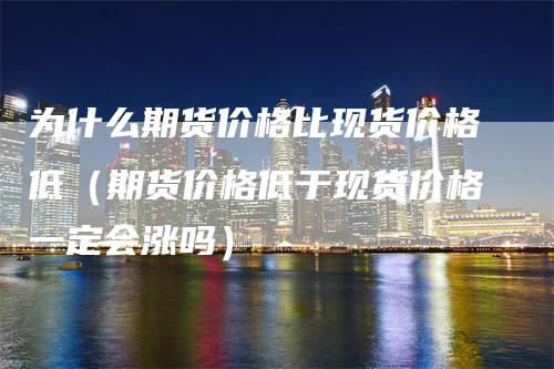 为什么期货价格比现货价格低（期货价格低于现货价格一定会涨吗）_https://www.gkizvl.com_期货百科_第1张