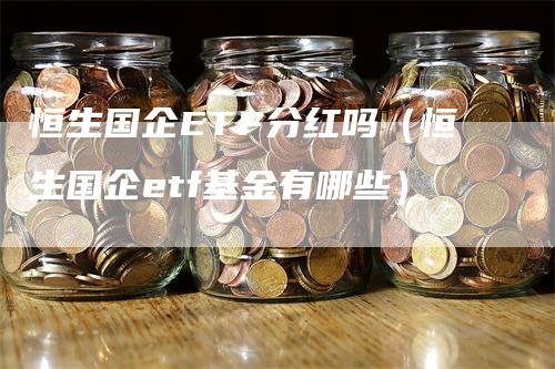 恒生国企ETF分红吗（恒生国企etf基金有哪些）_https://www.gkizvl.com_恒生指数_第1张