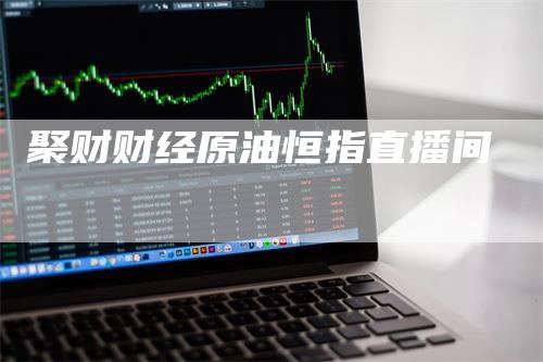 聚财财经原油恒指直播间_https://www.gkizvl.com_期货百科_第1张