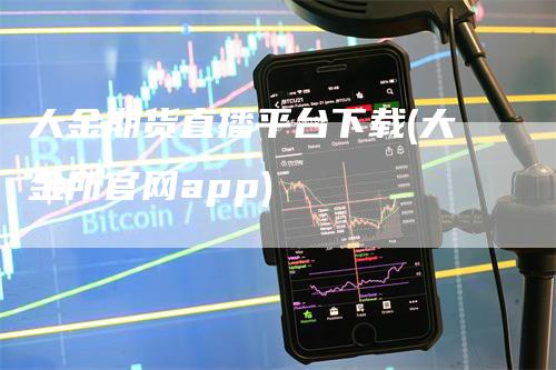 大金期货直播平台下载(大金所官网app)_https://www.gkizvl.com_期货直播_第1张