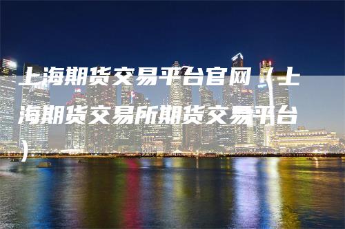 上海期货交易平台官网（上海期货交易所期货交易平台）_https://www.gkizvl.com_期货交易_第1张