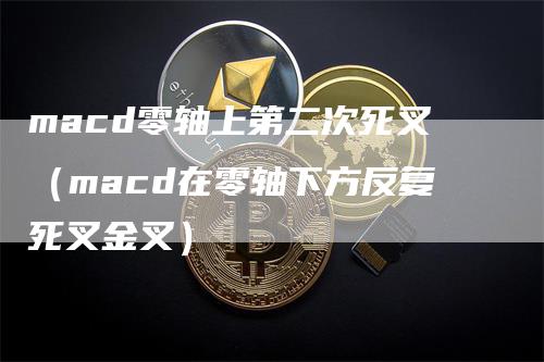 macd零轴上第二次死叉（macd在零轴下方反复死叉金叉）_https://www.gkizvl.com_期货培训_第1张