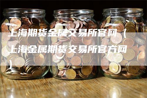 上海期货金属交易所官网（上海金属期货交易所官方网）_https://www.gkizvl.com_期货百科_第1张