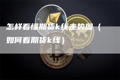 怎样看懂期货k线走势图（如何看期货k线）_https://www.gkizvl.com_期货行情_第1张