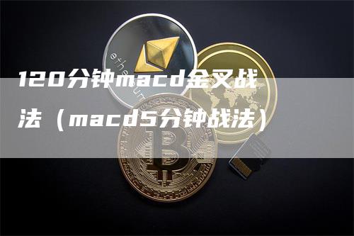 120分钟macd金叉战法（macd5分钟战法）_https://www.gkizvl.com_期货培训_第1张