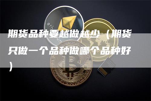 期货品种要越做越少（期货只做一个品种做哪个品种好）_https://www.gkizvl.com_期货品种_第1张