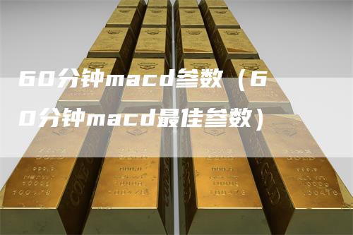 60分钟macd参数（60分钟macd最佳参数）_https://www.gkizvl.com_期货培训_第1张