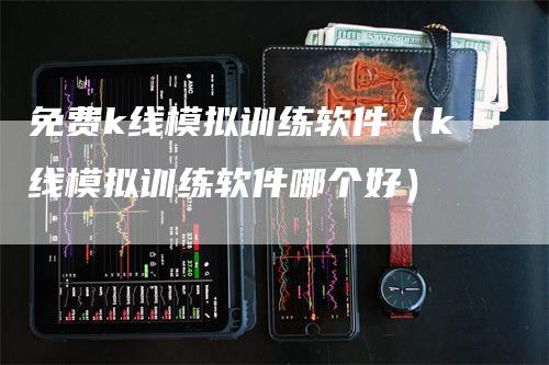 免费k线模拟训练软件（k线模拟训练软件哪个好）_https://www.gkizvl.com_期货技术_第1张