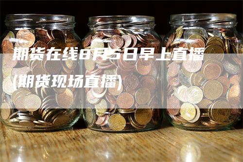 期货在线8月5日早上直播(期货现场直播)_https://www.gkizvl.com_期货直播_第1张