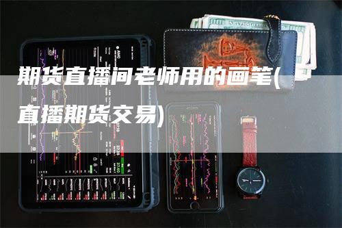 期货直播间老师用的画笔(直播期货交易)_https://www.gkizvl.com_期货直播_第1张