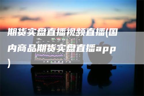 期货实盘直播视频直播(国内商品期货实盘直播app)_https://www.gkizvl.com_期货直播_第1张