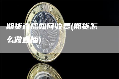 期货直播如何收费(期货怎么做直播)_https://www.gkizvl.com_期货直播_第1张