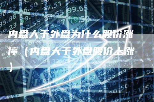 内盘大于外盘为什么股价涨停（内盘大于外盘股价上涨）_https://www.gkizvl.com_内盘期货_第1张