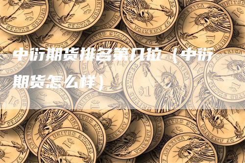 中衍期货排名第几位（中衍期货怎么样）_https://www.gkizvl.com_期货百科_第1张