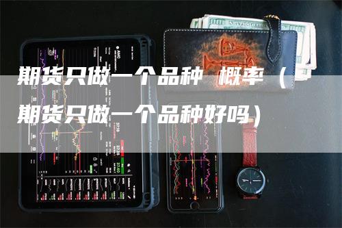 期货只做一个品种 概率（期货只做一个品种好吗）_https://www.gkizvl.com_期货品种_第1张