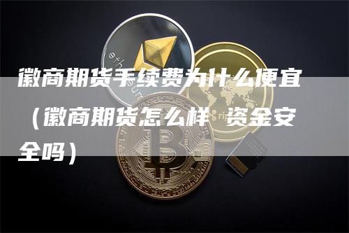 徽商期货手续费为什么便宜（徽商期货怎么样 资金安全吗）_https://www.gkizvl.com_期货百科_第1张