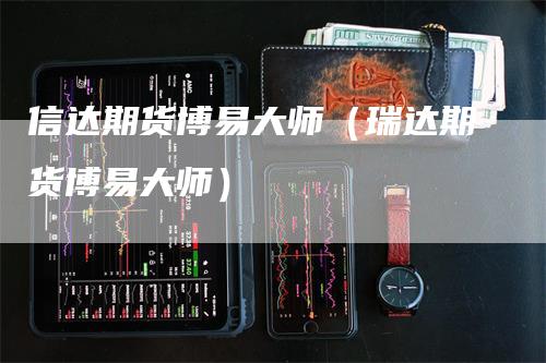 信达期货博易大师（瑞达期货博易大师）_https://www.gkizvl.com_期货百科_第1张