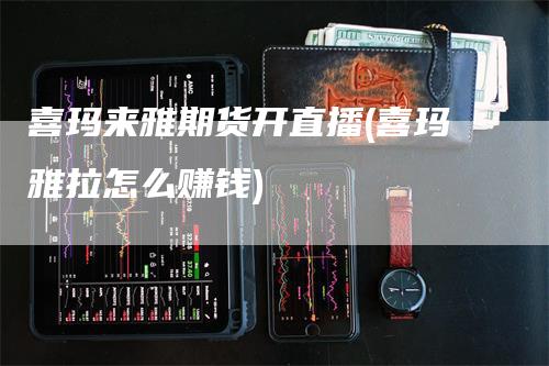 喜玛来雅期货开直播(喜玛雅拉怎么赚钱)_https://www.gkizvl.com_期货直播_第1张