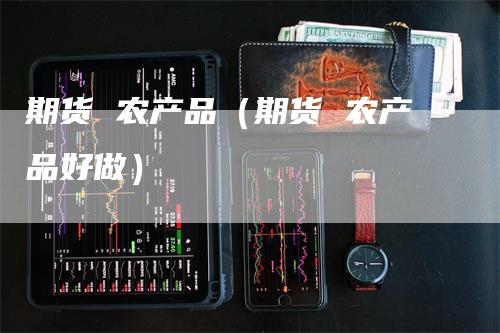 期货 农产品（期货 农产品好做）_https://www.gkizvl.com_期货百科_第1张