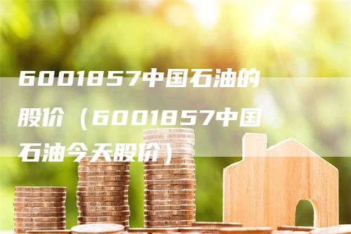 6001857中国石油的股价（6001857中国石油今天股价）_https://www.gkizvl.com_原油期货_第1张