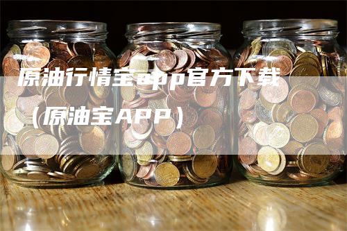 原油行情宝app官方下载（原油宝APP）_https://www.gkizvl.com_期货行情_第1张