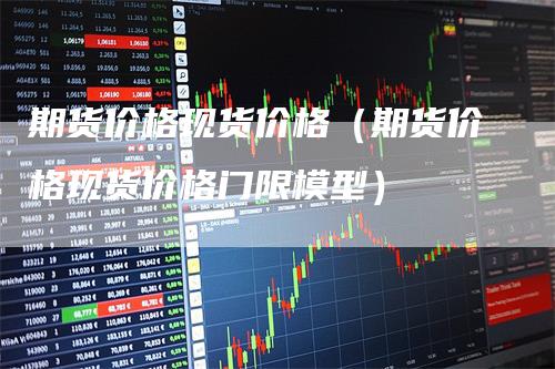 期货价格现货价格（期货价格现货价格门限模型）_https://www.gkizvl.com_期货百科_第1张