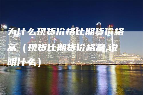 为什么现货价格比期货价格高（现货比期货价格高,说明什么）_https://www.gkizvl.com_期货百科_第1张